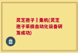 灵芝孢子釆集机(灵芝孢子采摘自动化设备研发成功)