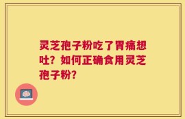 灵芝孢子粉吃了胃痛想吐？如何正确食用灵芝孢子粉？