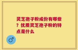 灵芝孢子粉成份有哪些？优质灵芝孢子粉的特点是什么