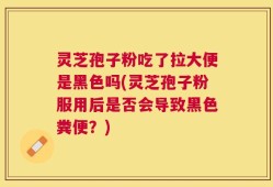 灵芝孢子粉吃了拉大便是黑色吗(灵芝孢子粉服用后是否会导致黑色粪便？)