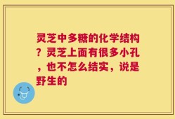 灵芝中多糖的化学结构？灵芝上面有很多小孔，也不怎么结实，说是野生的