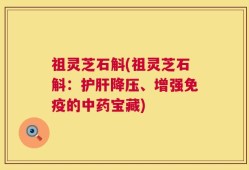 祖灵芝石斛(祖灵芝石斛：护肝降压、增强免疫的中药宝藏)