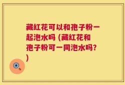 藏红花可以和孢子粉一起泡水吗 (藏红花和孢子粉可一同泡水吗？)