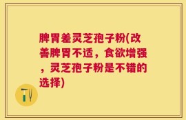 脾胃差灵芝孢子粉(改善脾胃不适，食欲增强，灵芝孢子粉是不错的选择)