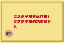 灵芝孢子粉有起作用？灵芝孢子粉的功效是什么