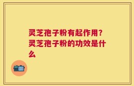 灵芝孢子粉有起作用？灵芝孢子粉的功效是什么