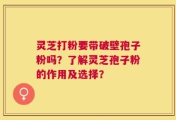 灵芝打粉要带破壁孢子粉吗？了解灵芝孢子粉的作用及选择？