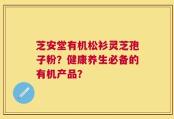 芝安堂有机松衫灵芝孢子粉？健康养生必备的有机产品？