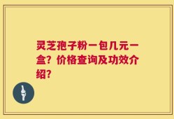 灵芝孢子粉一包几元一盒？价格查询及功效介绍？