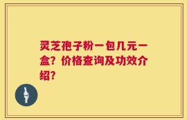 灵芝孢子粉一包几元一盒？价格查询及功效介绍？