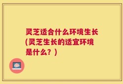 灵芝适合什么环境生长(灵芝生长的适宜环境是什么？)