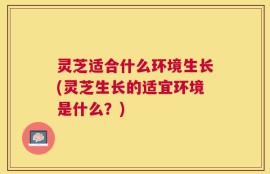 灵芝适合什么环境生长(灵芝生长的适宜环境是什么？)