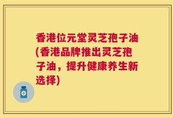 香港位元堂灵芝孢子油(香港品牌推出灵芝孢子油，提升健康养生新选择)