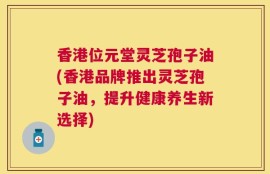 香港位元堂灵芝孢子油(香港品牌推出灵芝孢子油，提升健康养生新选择)