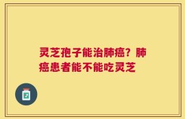 灵芝孢子能治肺癌？肺癌患者能不能吃灵芝