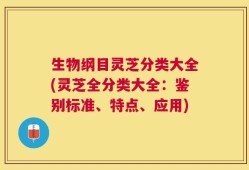 生物纲目灵芝分类大全(灵芝全分类大全：鉴别标准、特点、应用)