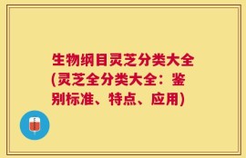 生物纲目灵芝分类大全(灵芝全分类大全：鉴别标准、特点、应用)