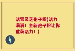 活雪灵芝孢子粉(活力满满！全新孢子粉让你重获活力！)