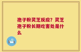 孢子粉灵芝反应？灵芝孢子粉长期吃害处是什么