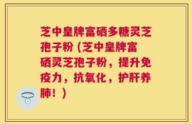 芝中皇牌富硒多糖灵芝孢子粉 (芝中皇牌富硒灵芝孢子粉，提升免疫力，抗氧化，护肝养肺！)