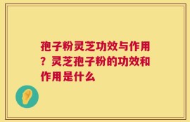 孢子粉灵芝功效与作用？灵芝孢子粉的功效和作用是什么
