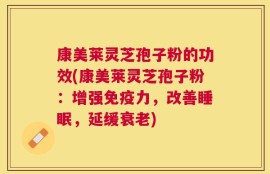 康美莱灵芝孢子粉的功效(康美莱灵芝孢子粉：增强免疫力，改善睡眠，延缓衰老)