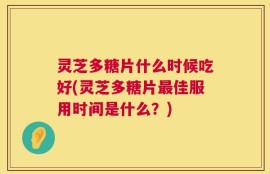 灵芝多糖片什么时候吃好(灵芝多糖片最佳服用时间是什么？)