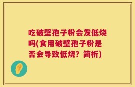 吃破壁孢子粉会发低烧吗(食用破壁孢子粉是否会导致低烧？简析)