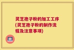 灵芝孢子粉的加工工序(灵芝孢子粉的制作流程及注意事项)