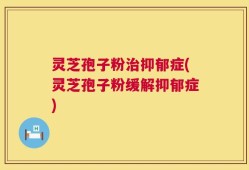灵芝孢子粉治抑郁症(灵芝孢子粉缓解抑郁症)