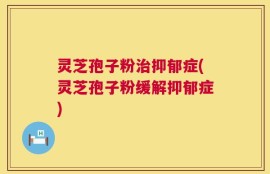 灵芝孢子粉治抑郁症(灵芝孢子粉缓解抑郁症)