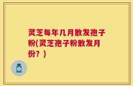 灵芝每年几月散发孢子粉(灵芝孢子粉散发月份？)