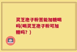 灵芝孢子粉苦能加糖喝吗(喝灵芝孢子粉可加糖吗？)