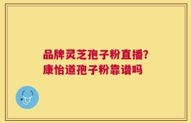 品牌灵芝孢子粉直播？康怡道孢子粉靠谱吗
