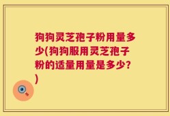 狗狗灵芝孢子粉用量多少(狗狗服用灵芝孢子粉的适量用量是多少？)