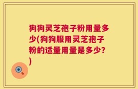 狗狗灵芝孢子粉用量多少(狗狗服用灵芝孢子粉的适量用量是多少？)