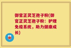 御官正灵芝孢子粉(御官正灵芝孢子粉：护理免疫系统，助力健康成长)