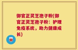 御官正灵芝孢子粉(御官正灵芝孢子粉：护理免疫系统，助力健康成长)