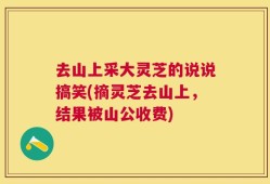 去山上采大灵芝的说说搞笑(摘灵芝去山上，结果被山公收费)