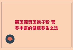 惠芝源灵芝孢子粉 营养丰富的健康养生之选