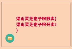 梁山灵芝孢子粉散卖(梁山灵芝孢子粉开卖！)