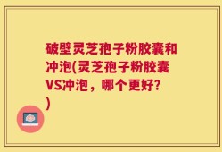 破壁灵芝孢子粉胶囊和冲泡(灵芝孢子粉胶囊VS冲泡，哪个更好？)