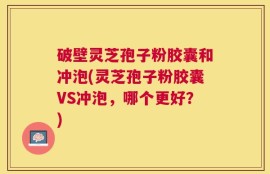 破壁灵芝孢子粉胶囊和冲泡(灵芝孢子粉胶囊VS冲泡，哪个更好？)