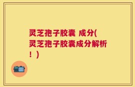 灵芝孢子胶囊 成分(灵芝孢子胶囊成分解析！)
