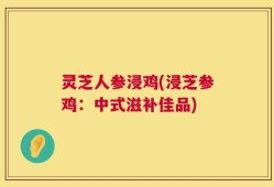 灵芝人参浸鸡(浸芝参鸡：中式滋补佳品)