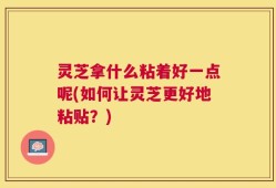 灵芝拿什么粘着好一点呢(如何让灵芝更好地粘贴？)