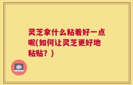 灵芝拿什么粘着好一点呢(如何让灵芝更好地粘贴？)