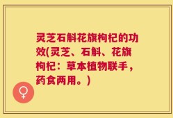 灵芝石斛花旗枸杞的功效(灵芝、石斛、花旗枸杞：草本植物联手，药食两用。)