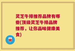 灵芝牛排推荐品牌有哪些(顶级灵芝牛排品牌推荐，让你品味健康美食)