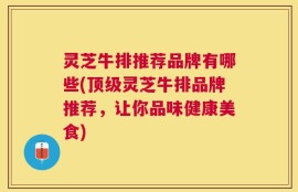 灵芝牛排推荐品牌有哪些(顶级灵芝牛排品牌推荐，让你品味健康美食)